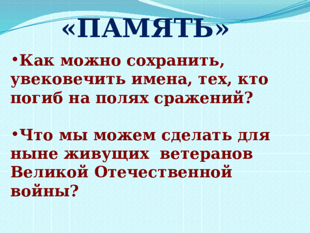 «ПАМЯТЬ» Как можно сохранить, увековечить имена, тех, кто погиб на полях сражений?  Что мы можем сделать для ныне живущих ветеранов Великой Отечественной войны? 