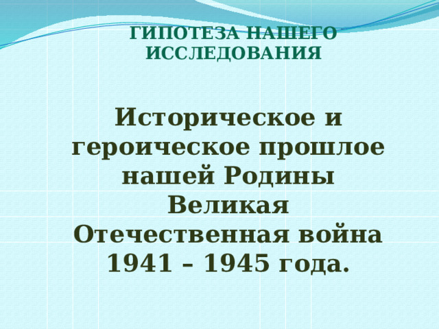 ГИПОТЕЗА НАШЕГО ИССЛЕДОВАНИЯ Историческое и героическое прошлое нашей Родины Великая Отечественная война 1941 – 1945 года. 
