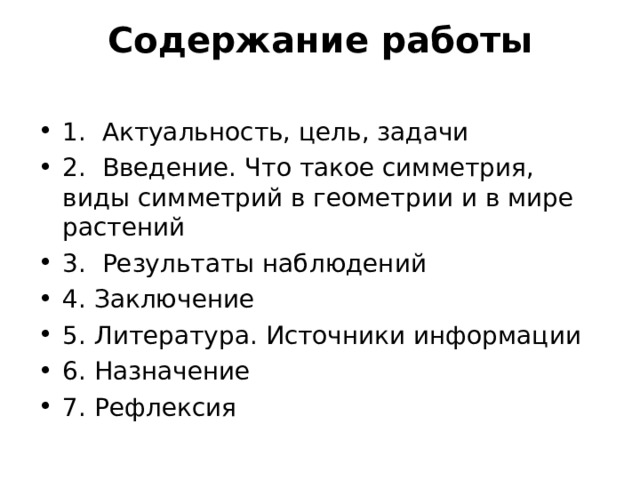Содержание работы   1. Актуальность, цель, задачи 2. Введение. Что такое симметрия, виды симметрий в геометрии и в мире растений 3. Результаты наблюдений 4. Заключение 5. Литература. Источники информации 6. Назначение 7. Рефлексия 