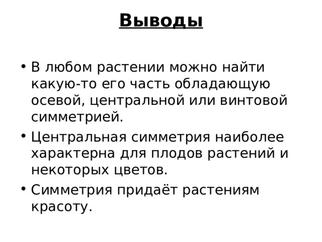 Выводы   В любом растении можно найти какую-то его часть обладающую осевой, центральной или винтовой симметрией. Центральная симметрия наиболее характерна для плодов растений и некоторых цветов. Симметрия придаёт растениям красоту. 