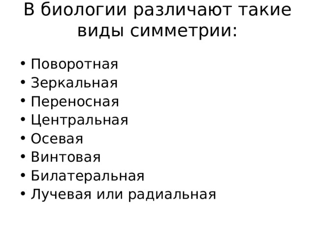 В биологии различают такие виды симметрии:   Поворотная Зеркальная Переносная Центральная Осевая Винтовая Билатеральная Лучевая или радиальная 
