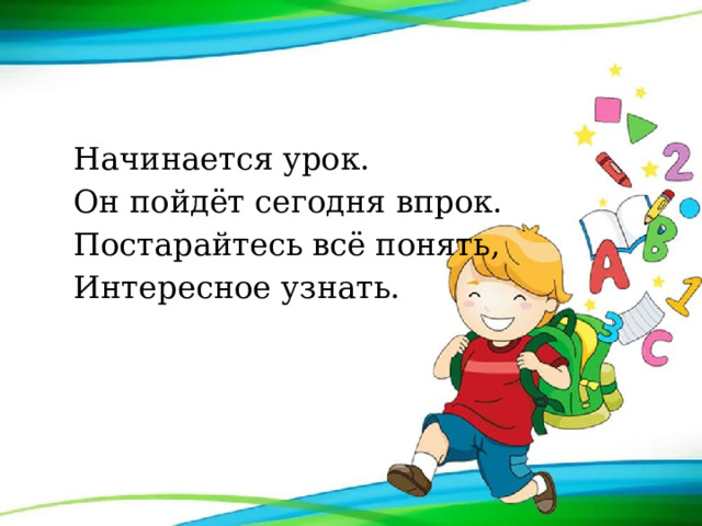 Начинается урок.  Он пойдёт сегодня впрок.  Постарайтесь всё понять,  Интересное узнать. 