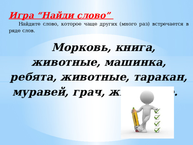 Игра “Найди слово”  Найдите слово, которое чаще других (много раз) встречается в ряде слов.  Морковь, книга, животные, машинка, ребята, животные, таракан, муравей, грач, животные. 