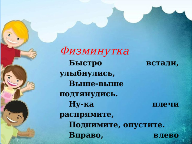Физминутка Быстро встали, улыбнулись, Выше-выше подтянулись. Ну-ка плечи распрямите, Поднимите, опустите. Вправо, влево повернитесь, Рук коленями коснитесь. Сели, встали, сели, встали, И на месте побежали. 