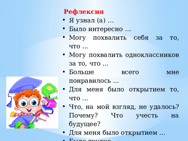 Рефлексия Я узнал (а) … Было интересно … Могу похвалить себя за то, что ... Могу похвалить одноклассников за то, что ... Больше всего мне понравилось ... Для меня было открытием то, что ... Что, на мой взгляд, не удалось? Почему? Что учесть на будущее? Для меня было открытием ... Было трудно ... 
