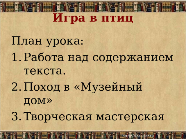 Игра в птиц План урока: Работа над содержанием текста. Поход в «Музейный дом» Творческая мастерская 
