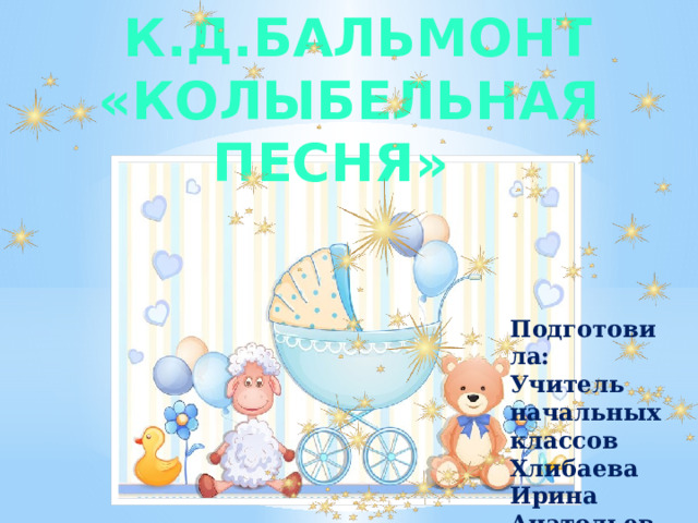  К.Д.Бальмонт  «Колыбельная песня»  Подготовила: Учитель начальных классов Хлибаева Ирина Анатольевна 