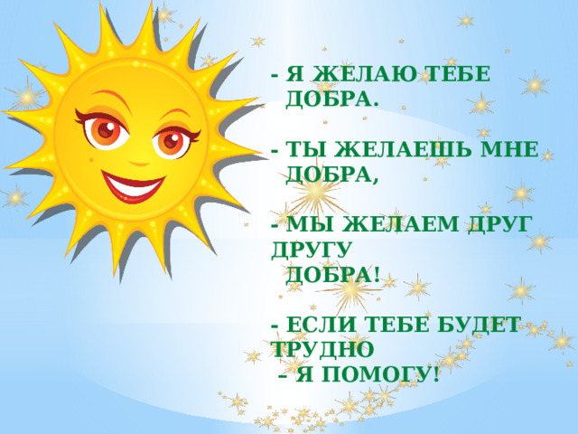 - Я желаю тебе  добра.  - Ты желаешь мне  добра,  - Мы желаем Друг другу  добра!  - Если тебе будет трудно – я помогу! 