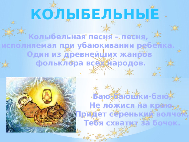 КОЛЫБЕЛЬНЫЕ Колыбельная песня – песня, исполняемая при убаюкивании ребенка. Один из древнейших жанров  фольклора всех народов. Баю-баюшки-баю, Не ложися на краю. Придет серенький волчок, Тебя схватит за бочок. 