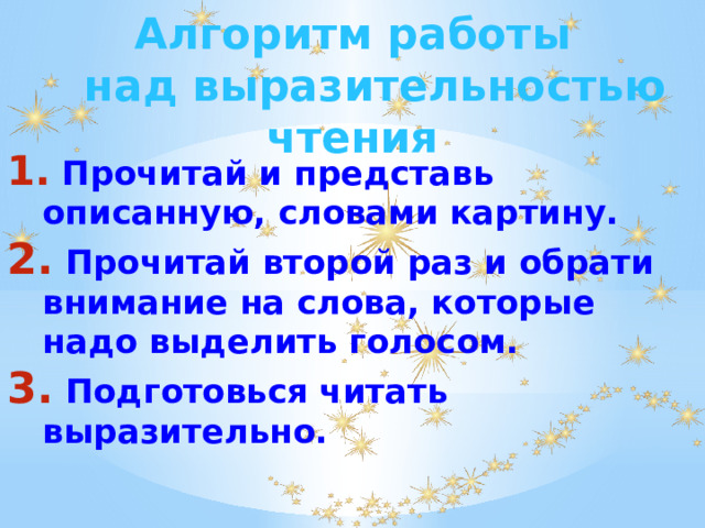 Алгоритм работы  над выразительностью чтения  Прочитай и представь описанную, словами картину.  Прочитай второй раз и обрати внимание на слова, которые надо выделить голосом.  Подготовься читать выразительно. 