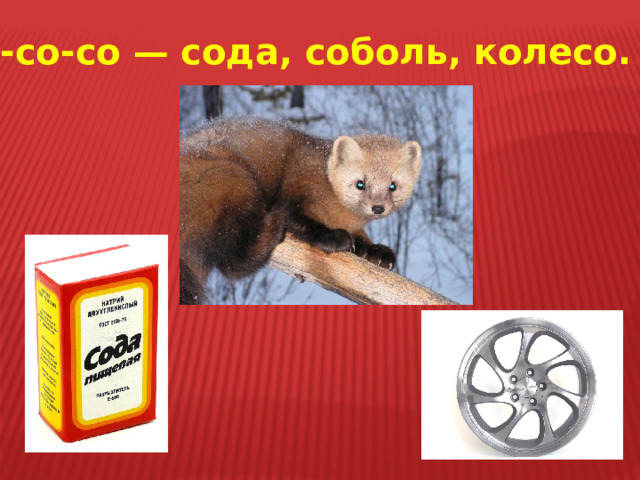 Со-со-со — сода, соболь, колесо. 
