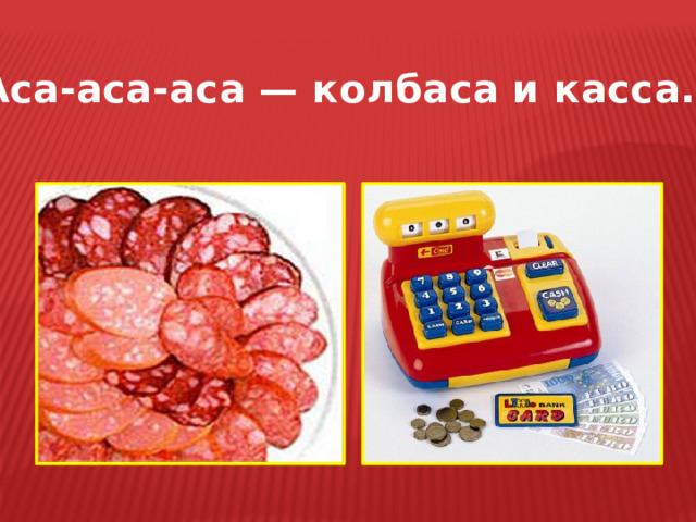 Аса-аса-аса — колбаса и касса. 