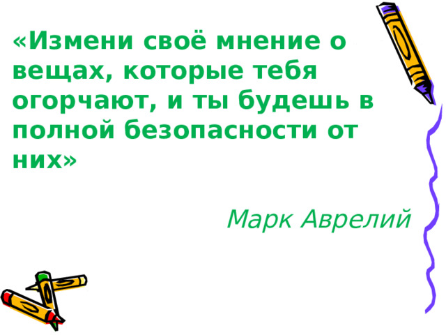 «Измени своё мнение о вещах, которые тебя огорчают, и ты будешь в полной безопасности от них»    Марк Аврелий 