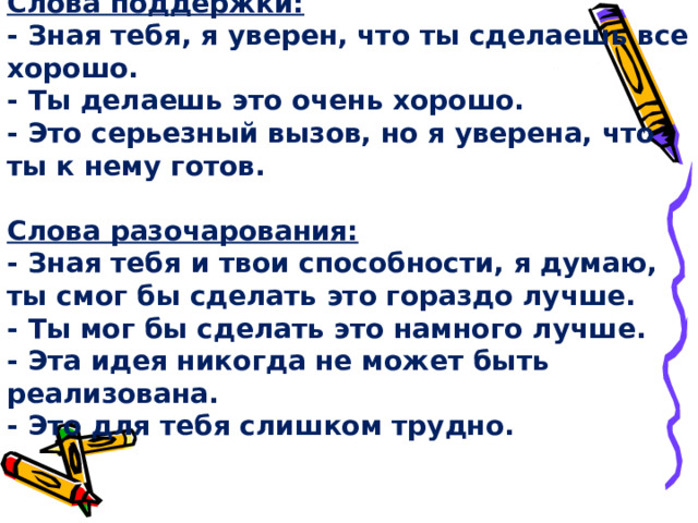 Слова поддержки:  - Зная тебя, я уверен, что ты сделаешь все хорошо.  - Ты делаешь это очень хорошо.  - Это серьезный вызов, но я уверена, что ты к нему готов.   Слова разочарования:  - Зная тебя и твои способности, я думаю, ты смог бы сделать это гораздо лучше.  - Ты мог бы сделать это намного лучше.  - Эта идея никогда не может быть реализована.  - Это для тебя слишком трудно.   