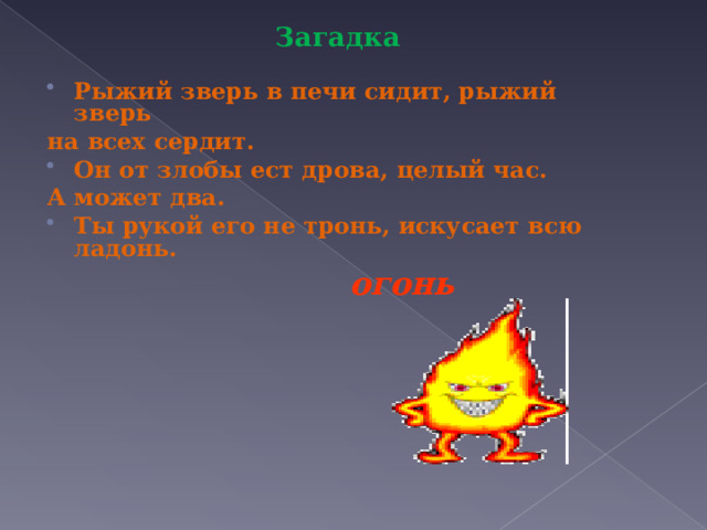 Загадка  Рыжий зверь в печи сидит, рыжий зверь на всех сердит. Он от злобы ест дрова, целый час. А может два. Ты рукой его не тронь, искусает всю ладонь. огонь 