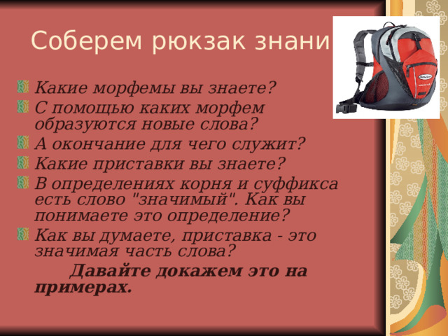 Соберем рюкзак знаний! Какие морфемы вы знаете? С помощью каких морфем образуются новые слова? А окончание для чего служит? Какие приставки вы знаете? В определениях корня и суффикса есть слово 