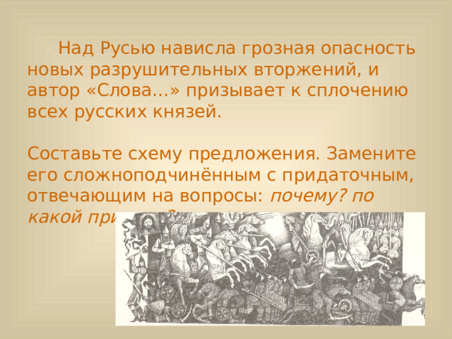 Над Русью нависла грозная опасность новых разрушительных вторжений, и автор «Слова…» призывает к сплочению всех русских князей.   Составьте схему предложения. Замените его сложноподчинённым с придаточным, отвечающим на вопросы: почему? по какой причине?   