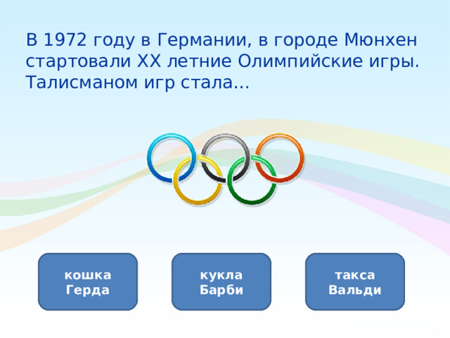 В 1972 году в Германии, в городе Мюнхен стартовали XX летние Олимпийские игры. Талисманом игр стала… такса Вальди кошка Герда кукла Барби 