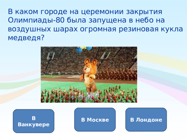 В каком городе на церемонии закрытия Олимпиады-80 была запущена в небо на воздушных шарах огромная резиновая кукла медведя? В Москве В Лондоне В Ванкувере 