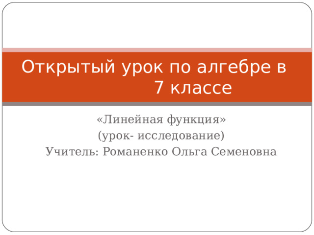 Открытый урок по алгебре в 7 классе «Линейная функция» (урок- исследование) Учитель: Романенко Ольга Семеновна 