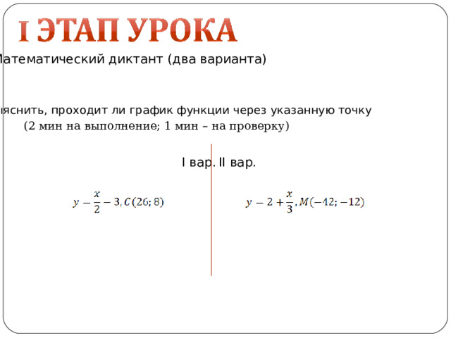 Математический диктант (два варианта) Выяснить, проходит ли график функции через указанную точку ( 2 мин на выполнение; 1 мин – на проверку) II вар. I вар. 