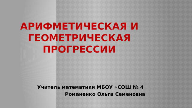Арифметическая и геометрическая прогрессии Учитель математики МБОУ «СОШ № 4 Романенко Ольга Семеновна 