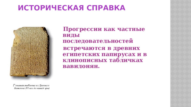 ИСТОРИЧЕСКАЯ СПРАВКА  Прогрессии как частные виды последовательностей  встречаются в древних египетских папирусах и в клинописных табличках вавилонян.  