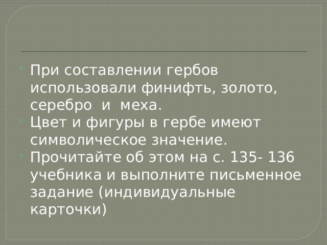 При составлении гербов использовали финифть, золото, серебро и меха. Цвет и фигуры в гербе имеют символическое значение. Прочитайте об этом на с. 135- 136 учебника и выполните письменное задание (индивидуальные карточки) 