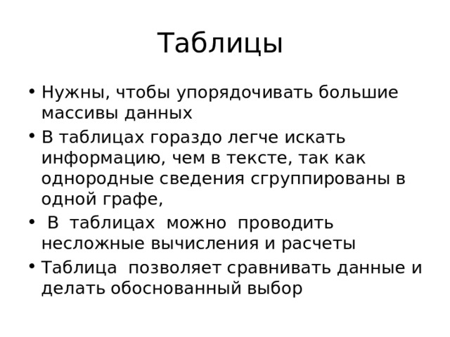 Таблицы Нужны, чтобы упорядочивать большие массивы данных В таблицах гораздо легче искать информацию, чем в тексте, так как однородные сведения сгруппированы в одной графе,  В таблицах можно проводить несложные вычисления и расчеты Таблица позволяет сравнивать данные и делать обоснованный выбор 