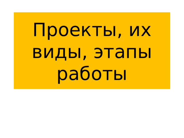 Проекты, их виды, этапы работы 