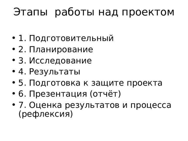 Этапы работы над проектом   1. Подготовительный 2. Планирование 3. Исследование 4. Результаты 5. Подготовка к защите проекта 6. Презентация (отчёт) 7. Оценка результатов и процесса (рефлексия) 