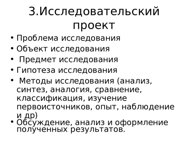 3.Исследовательский проект Проблема исследования Объект исследования  Предмет исследования Гипотеза исследования  Методы исследования (анализ, синтез, аналогия, сравнение, классификация, изучение первоисточников, опыт, наблюдение и др) Обсуждение, анализ и оформление полученных результатов.  