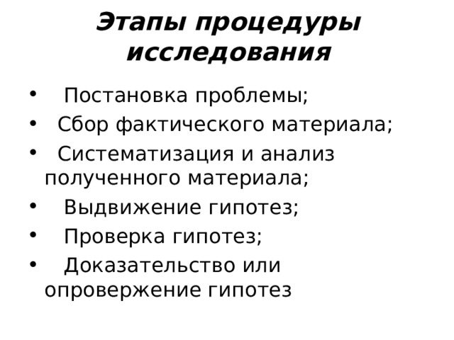  Этапы процедуры исследования      Постановка проблемы;   Сбор фактического материала;   Систематизация и анализ полученного материала;    Выдвижение гипотез;    Проверка гипотез;    Доказательство или опровержение гипотез 