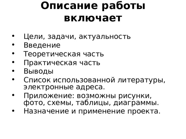 Описание работы включает   Цели, задачи, актуальность Введение Теоретическая часть Практическая часть Выводы Список использованной литературы, электронные адреса. Приложение: возможны рисунки, фото, схемы, таблицы, диаграммы. Назначение и применение проекта. 