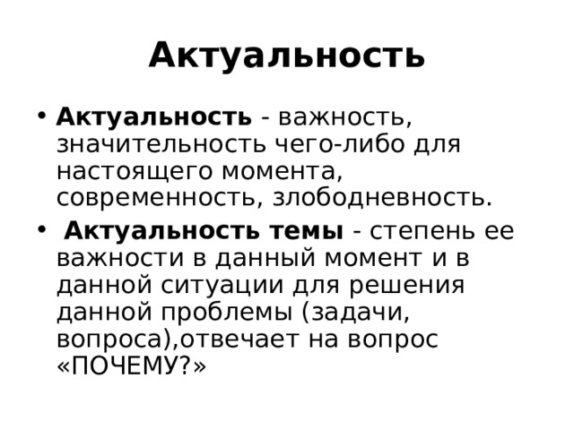 Актуальность Актуальность - важность, значительность чего-либо для настоящего момента, современность, злободневность.  Актуальность темы - степень ее важности в данный момент и в данной ситуации для решения данной проблемы (задачи, вопроса),отвечает на вопрос «ПОЧЕМУ?»  