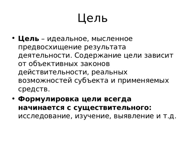 Цель Цель – идеальное, мысленное предвосхищение результата деятельности. Содержание цели зависит от объективных законов действительности, реальных возможностей субъекта и применяемых средств. Формулировка цели всегда начинается с существительного: исследование, изучение, выявление и т.д.  