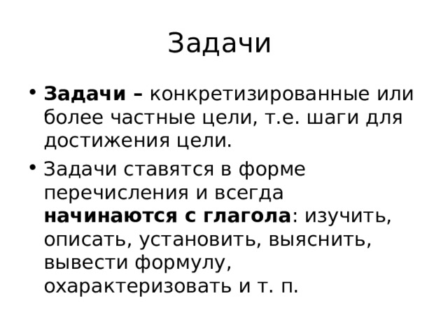 Задачи Задачи – конкретизированные или более частные цели, т.е. шаги для достижения цели. Задачи ставятся в форме перечисления и всегда начинаются с глагола : изучить, описать, установить, выяснить, вывести формулу, охарактеризовать и т. п.  