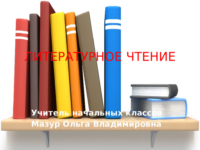 ЛИТЕРАТУРНОЕ ЧТЕНИЕ   Учитель начальных классов Мазур Ольга Владимировна 