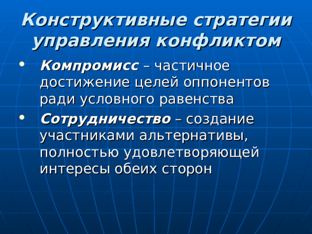 Конструктивные стратегии управления конфликтом Компромисс – частичное достижение целей оппонентов ради условного равенства Сотрудничество – создание участниками альтернативы, полностью удовлетворяющей интересы обеих сторон 