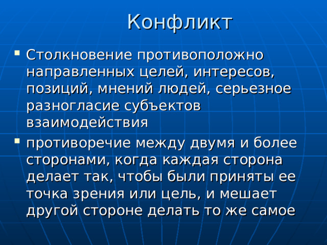 Конфликт Столкновение противоположно направленных целей, интересов, позиций, мнений людей, серьезное разногласие субъектов взаимодействия противоречие между двумя и более сторонами, когда каждая сторона делает так, чтобы были приняты ее точка зрения или цель , и мешает другой стороне делать то же самое 