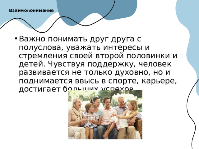 Взаимопонимание   Важно понимать друг друга с полуслова, уважать интересы и стремления своей второй половинки и детей. Чувствуя поддержку, человек развивается не только духовно, но и поднимается ввысь в спорте, карьере, достигает больших успехов. 