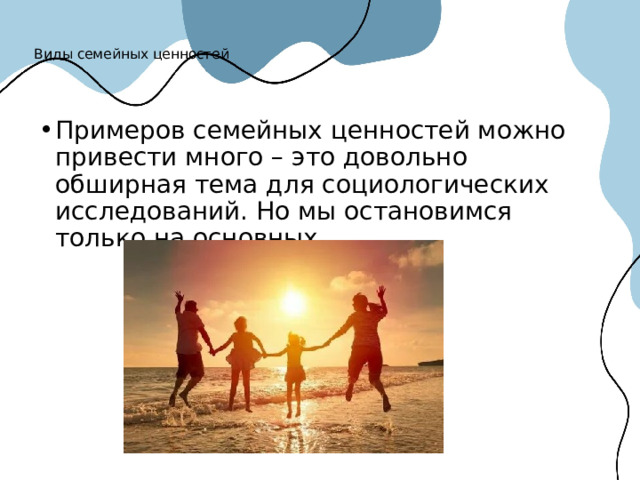 Виды семейных ценностей   Примеров семейных ценностей можно привести много – это довольно обширная тема для социологических исследований. Но мы остановимся только на основных. 