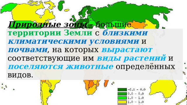 Природные зоны – большие территории Земли с близкими климатическими условиями  и почвами , на которых вырастают соответствующие им виды растений и поселяются животные определённых видов.   