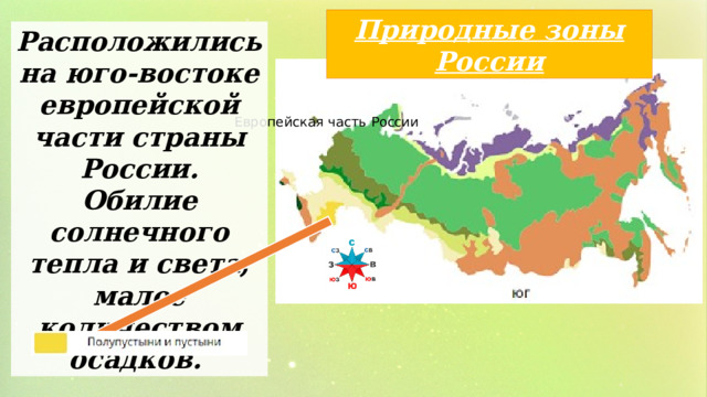 Природные зоны России Расположились на юго-востоке европейской части страны России. Обилие солнечного тепла и света, малое количеством осадков. Европейская часть России 