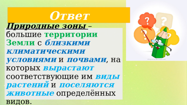 Ответ Природные зоны – большие территории Земли с близкими климатическими условиями  и почвами , на которых вырастают соответствующие им виды растений и поселяются животные определённых видов. 