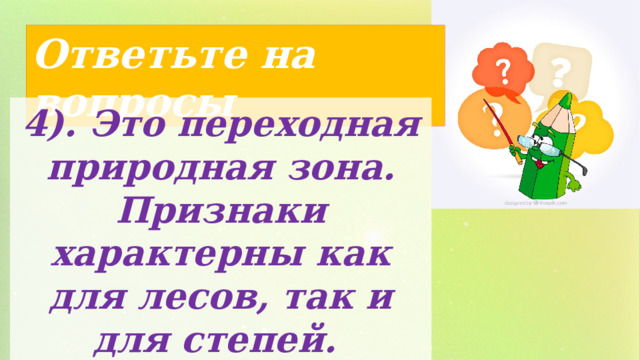 Ответьте на вопросы 4). Это переходная природная зона. Признаки характерны как для лесов, так и для степей. 