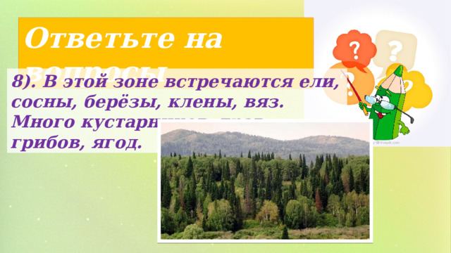 Ответьте на вопросы 8). В этой зоне встречаются ели, сосны, берёзы, клены, вяз. Много кустарников, трав, грибов, ягод. 