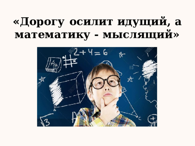 « Дорогу  осилит идущий, а математику  - мыслящий» 