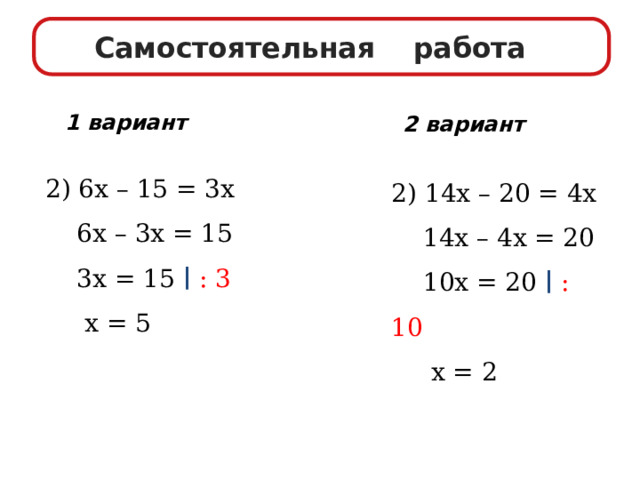 Самостоятельная работа 1 вариант 2 вариант 2) 6х – 15 = 3х  6х – 3х = 15  3х = 15 ∣  : 3  х = 5 2) 14х – 20 = 4х  14х – 4х = 20  10х = 20 ∣  : 10  х = 2 
