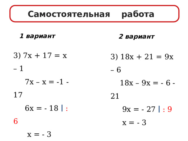 Самостоятельная работа 1 вариант 2 вариант 3) 7х + 17 = х – 1  7х – х = -1 -17  6х = - 18 ∣  : 6  х = - 3 3) 18х + 21 = 9х – 6  18х – 9х = - 6 - 21  9х = - 27 ∣  : 9  х = - 3 